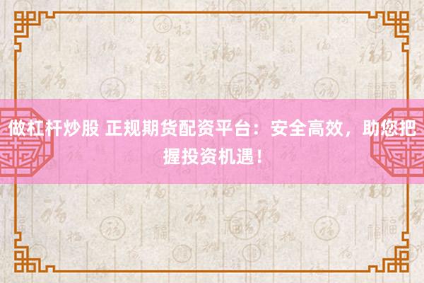 做杠杆炒股 正规期货配资平台：安全高效，助您把握投资机遇！