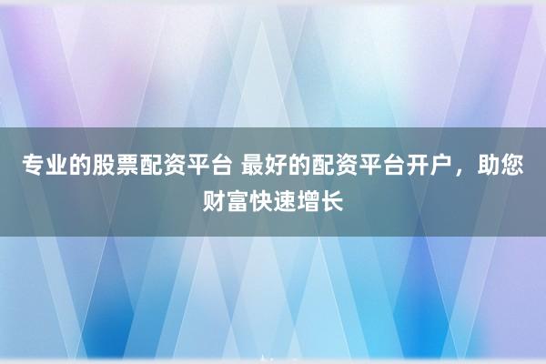 专业的股票配资平台 最好的配资平台开户，助您财富快速增长