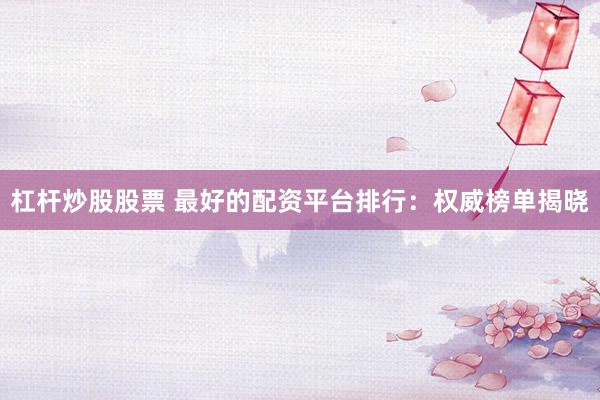 杠杆炒股股票 最好的配资平台排行：权威榜单揭晓