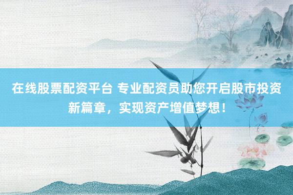 在线股票配资平台 专业配资员助您开启股市投资新篇章，实现资产增值梦想！