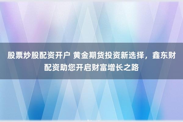 股票炒股配资开户 黄金期货投资新选择，鑫东财配资助您开启财富增长之路
