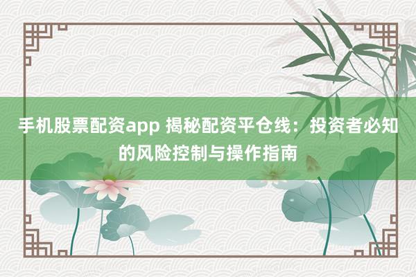 手机股票配资app 揭秘配资平仓线：投资者必知的风险控制与操作指南