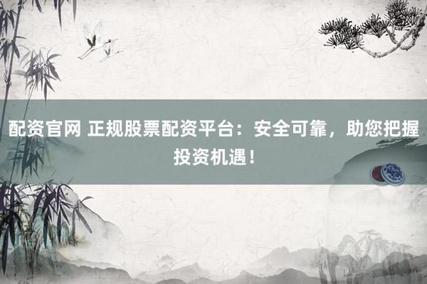 配资官网 正规股票配资平台：安全可靠，助您把握投资机遇！