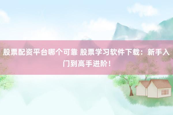股票配资平台哪个可靠 股票学习软件下载：新手入门到高手进阶！