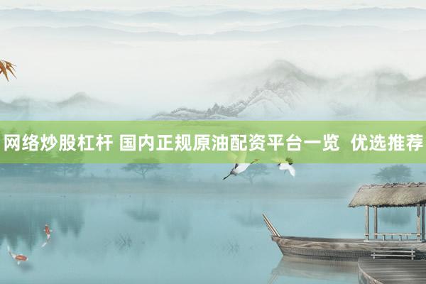 网络炒股杠杆 国内正规原油配资平台一览  优选推荐