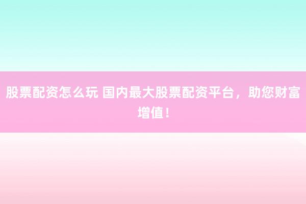 股票配资怎么玩 国内最大股票配资平台，助您财富增值！