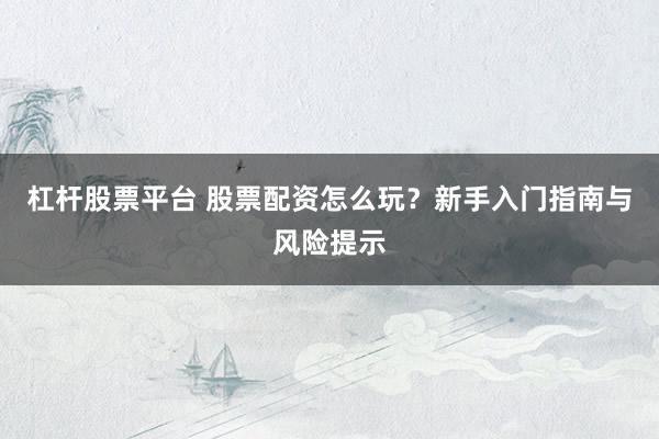 杠杆股票平台 股票配资怎么玩？新手入门指南与风险提示