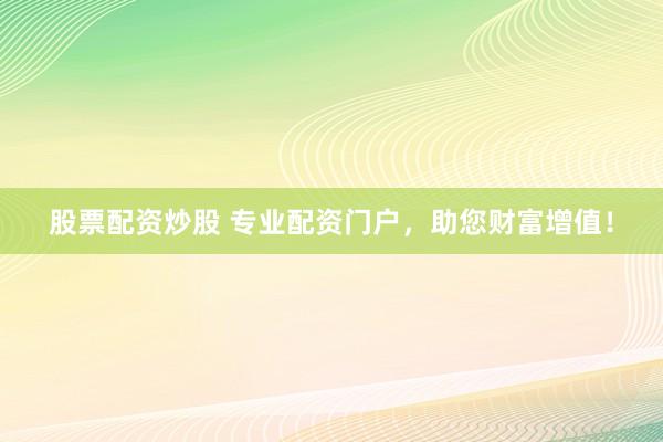 股票配资炒股 专业配资门户,助您财富增值!