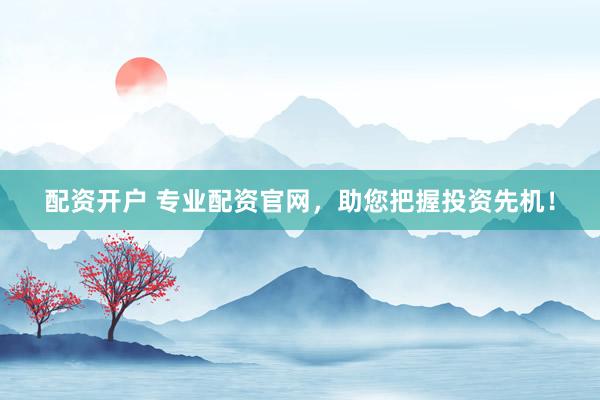 配资开户 专业配资官网，助您把握投资先机！