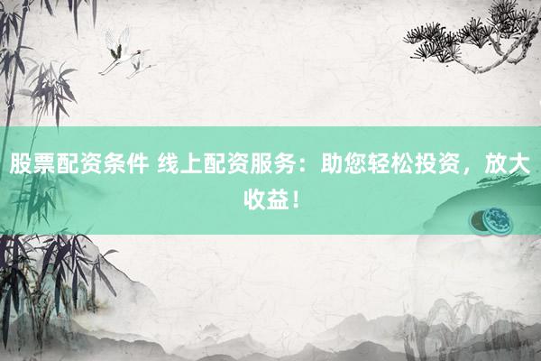 股票配资条件 线上配资服务：助您轻松投资，放大收益！