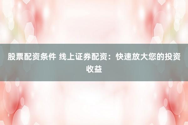 股票配资条件 线上证券配资：快速放大您的投资收益