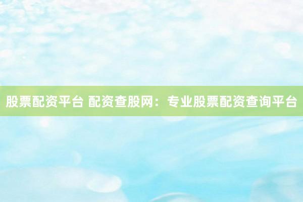 股票配资平台 配资查股网：专业股票配资查询平台