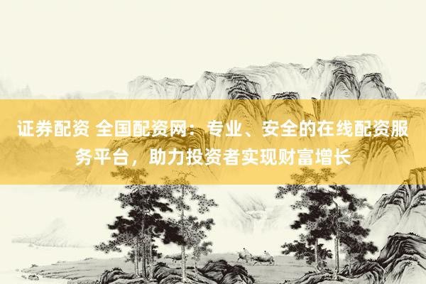 证券配资 全国配资网：专业、安全的在线配资服务平台，助力投资者实现财富增长