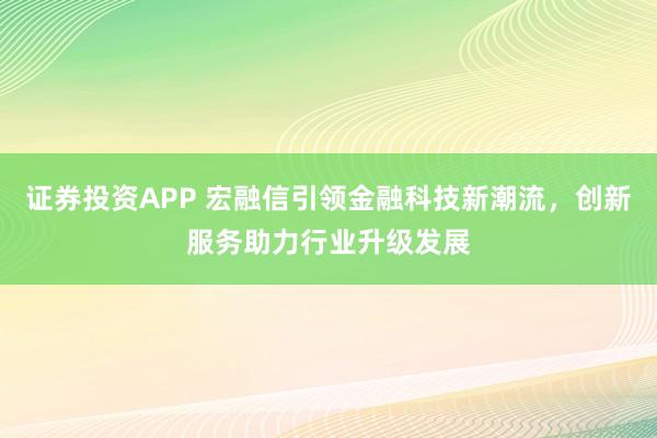 证券投资APP 宏融信引领金融科技新潮流，创新服务助力行业升级发展