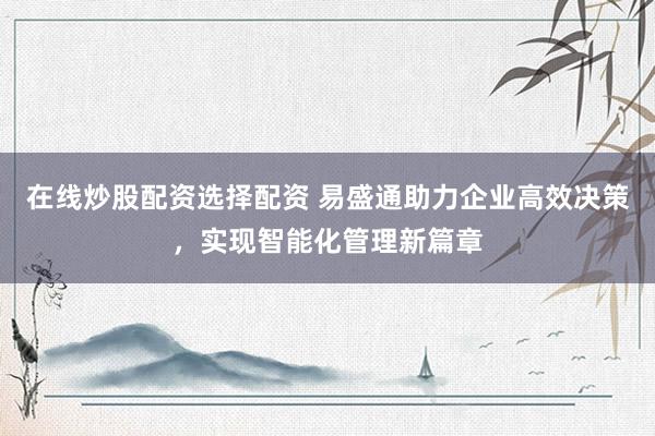 在线炒股配资选择配资 易盛通助力企业高效决策，实现智能化管理新篇章