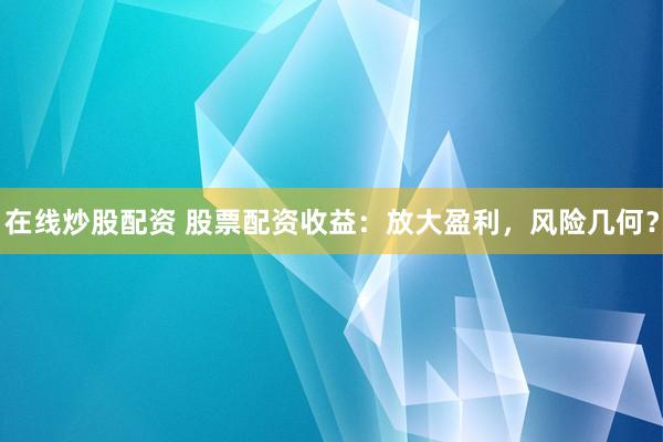在线炒股配资 股票配资收益:放大盈利,风险几何?