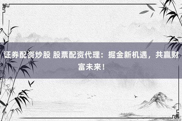 证券配资炒股 股票配资代理：掘金新机遇，共赢财富未来！