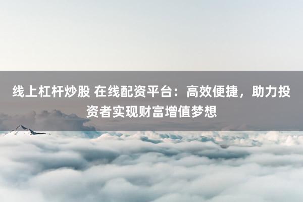 线上杠杆炒股 在线配资平台:高效便捷,助力投资者实现财富增值梦想