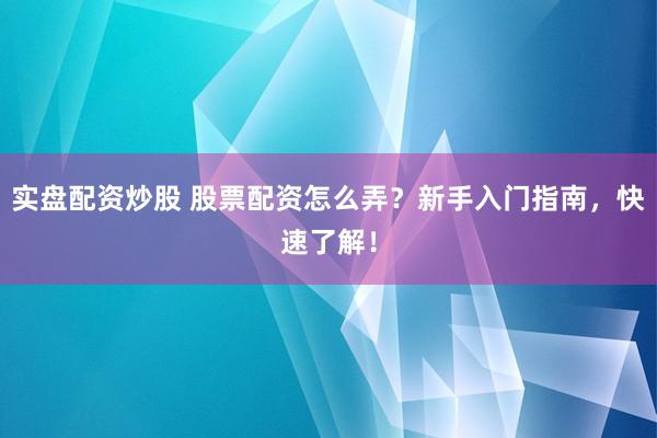 实盘配资炒股 股票配资怎么弄？新手入门指南，快速了解！