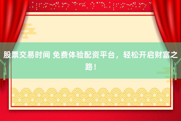 股票交易时间 免费体验配资平台，轻松开启财富之路！