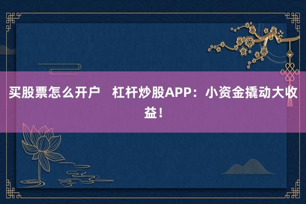 买股票怎么开户   杠杆炒股APP：小资金撬动大收益！