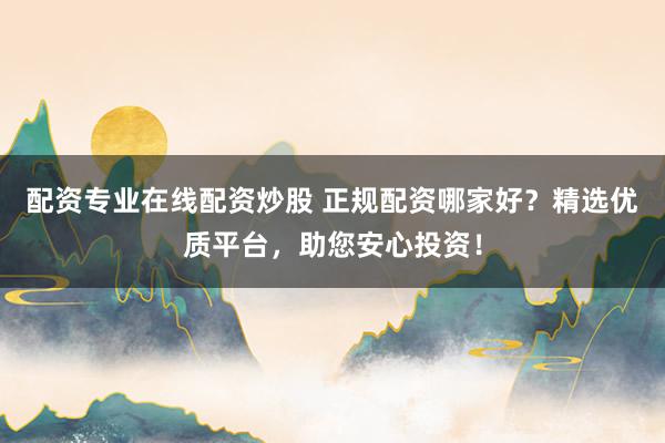 配资专业在线配资炒股 正规配资哪家好？精选优质平台，助您安心投资！