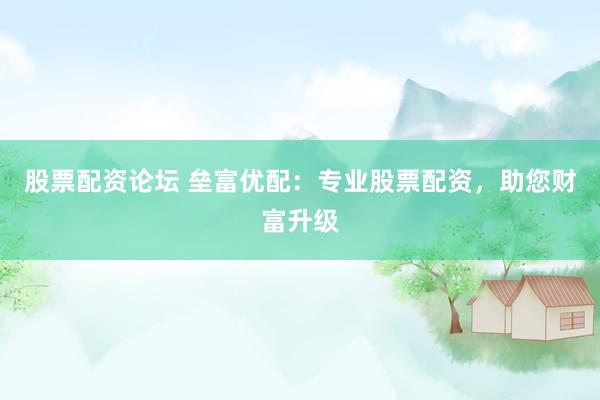 股票配资论坛 垒富优配：专业股票配资，助您财富升级
