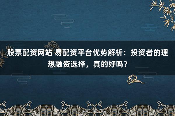 股票配资网站 易配资平台优势解析：投资者的理想融资选择，真的好吗？
