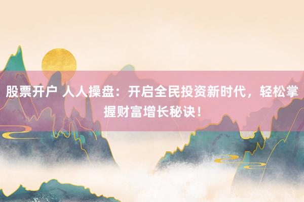 股票开户 人人操盘：开启全民投资新时代，轻松掌握财富增长秘诀！