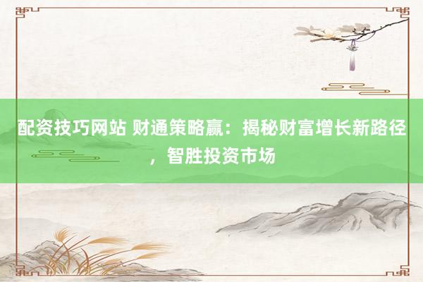 配资技巧网站 财通策略赢：揭秘财富增长新路径，智胜投资市场