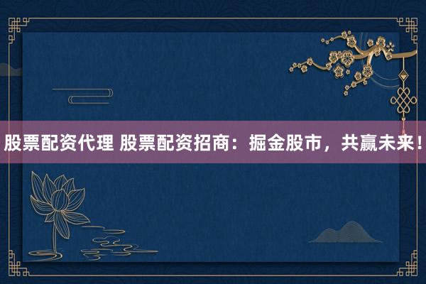 股票配资代理 股票配资招商：掘金股市，共赢未来！