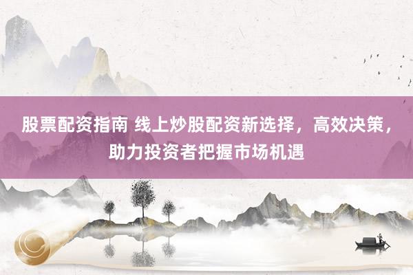 股票配资指南 线上炒股配资新选择，高效决策，助力投资者把握市场机遇