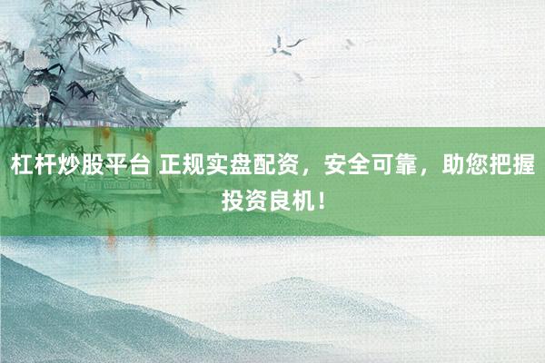 杠杆炒股平台 正规实盘配资，安全可靠，助您把握投资良机！