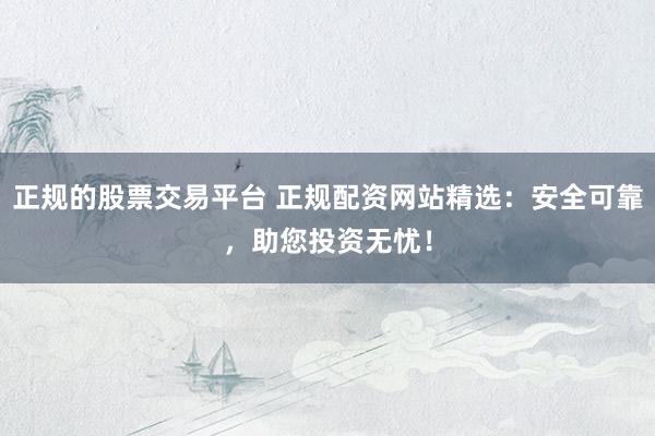 正规的股票交易平台 正规配资网站精选：安全可靠，助您投资无忧！
