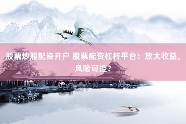 股票炒股配资开户 股票配资杠杆平台：放大收益，风险可控？