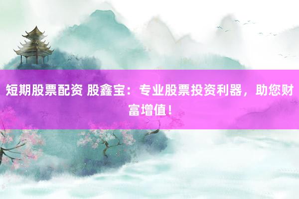 短期股票配资 股鑫宝：专业股票投资利器，助您财富增值！