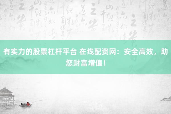 有实力的股票杠杆平台 在线配资网：安全高效，助您财富增值！