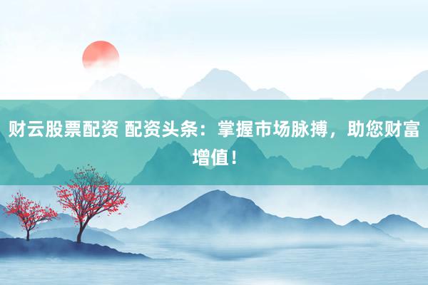 财云股票配资 配资头条：掌握市场脉搏，助您财富增值！