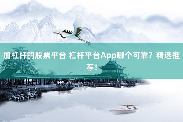 加杠杆的股票平台 杠杆平台App哪个可靠？精选推荐！