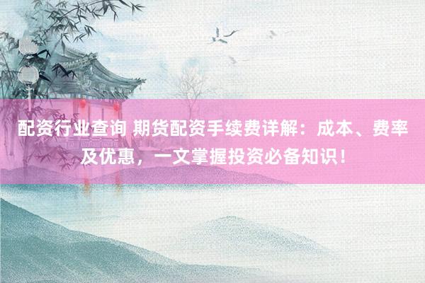 配资行业查询 期货配资手续费详解：成本、费率及优惠，一文掌握投资必备知识！