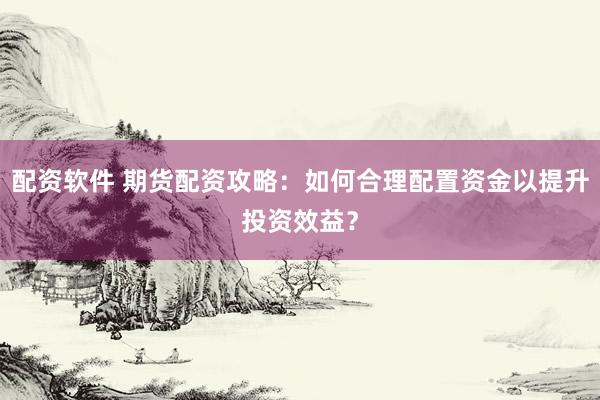 配资软件 期货配资攻略：如何合理配置资金以提升投资效益？