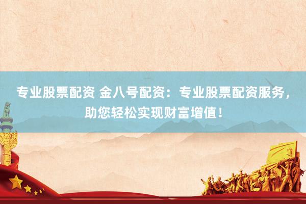 专业股票配资 金八号配资：专业股票配资服务，助您轻松实现财富增值！