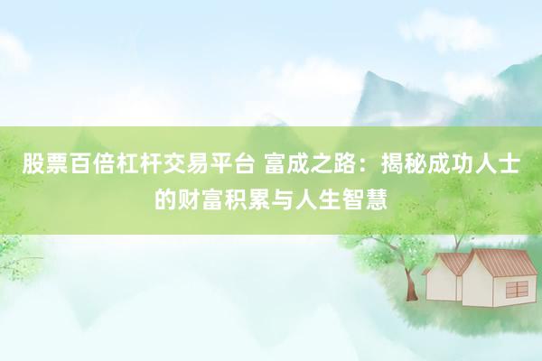 股票百倍杠杆交易平台 富成之路：揭秘成功人士的财富积累与人生智慧
