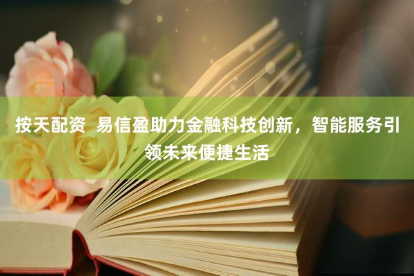 按天配资  易信盈助力金融科技创新，智能服务引领未来便捷生活