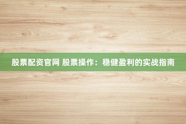 股票配资官网 股票操作:稳健盈利的实战指南