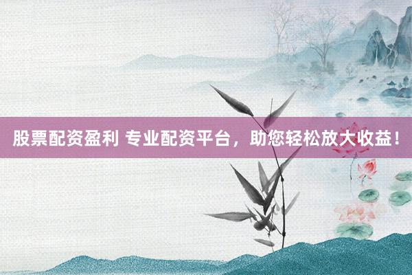 股票配资盈利 专业配资平台,助您轻松放大收益!