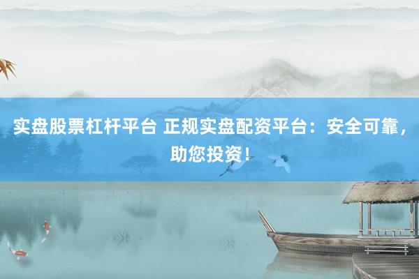 实盘股票杠杆平台 正规实盘配资平台：安全可靠，助您投资！