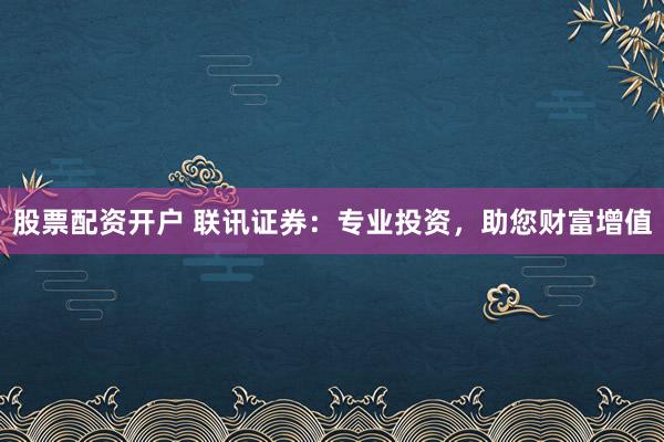 股票配资开户 联讯证券：专业投资，助您财富增值