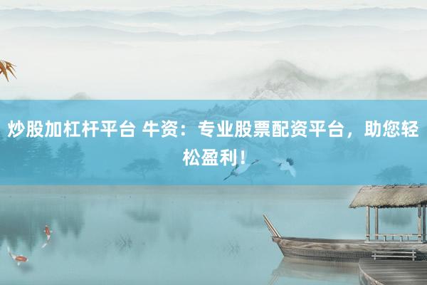 炒股加杠杆平台 牛资：专业股票配资平台，助您轻松盈利！
