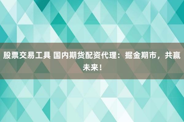 股票交易工具 国内期货配资代理：掘金期市，共赢未来！